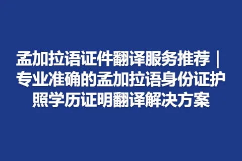 孟加拉语证件翻译服务推荐｜专业准确的孟加拉语身份证护照学历证明翻译解决方案