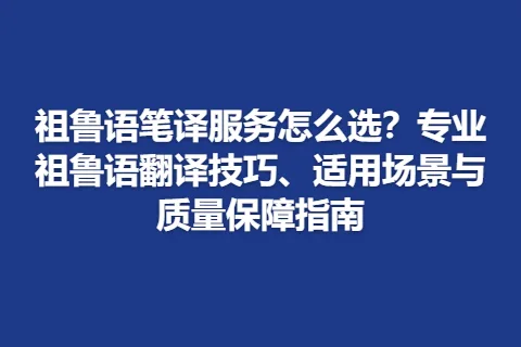 祖鲁语笔译服务怎么选？专业祖鲁语翻译技巧、适用场景与质量保障指南