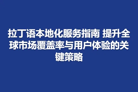 拉丁语本地化服务指南 提升全球市场覆盖率与用户体验的关键策略