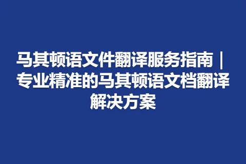 马其顿语文件翻译服务指南｜专业精准的马其顿语文档翻译解决方案