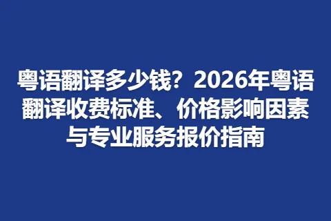 粤语翻译多少钱？2026年粤语翻译收费标准、价格影响因素与专业服务报价指南