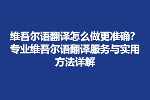 维吾尔语翻译怎么做更准确？专业维吾尔语翻译服务与实用方法详解