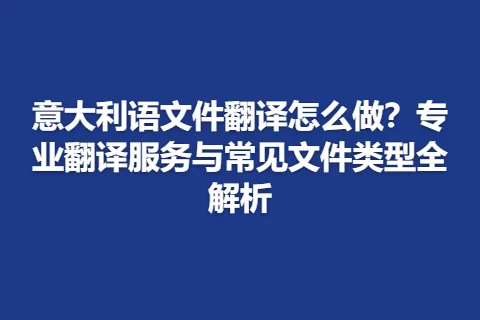 意大利语文件翻译怎么做？专业翻译服务与常见文件类型全解析
