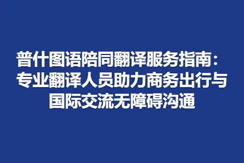 普什图语陪同翻译服务指南：专业翻译人员助力商务出行与国际交流无障碍沟通