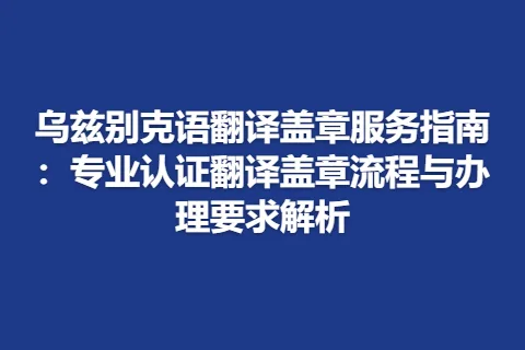 乌兹别克语翻译盖章服务指南：专业认证翻译盖章流程与办理要求解析