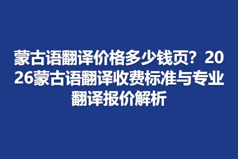 蒙古语翻译价格多少钱页？2026蒙古语翻译收费标准与专业翻译报价解析