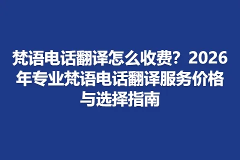 梵语电话翻译怎么收费？2026年专业梵语电话翻译服务价格与选择指南