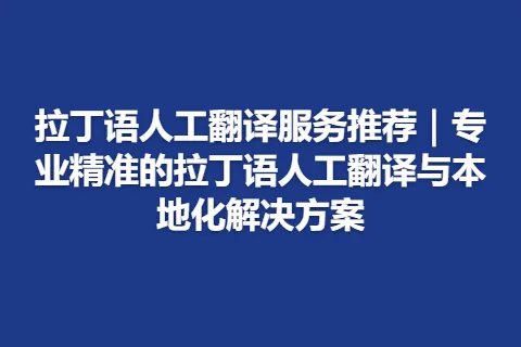 拉丁语人工翻译服务推荐｜专业精准的拉丁语人工翻译与本地化解决方案