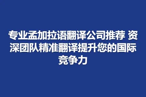 专业孟加拉语翻译公司推荐 资深团队精准翻译提升您的国际竞争力