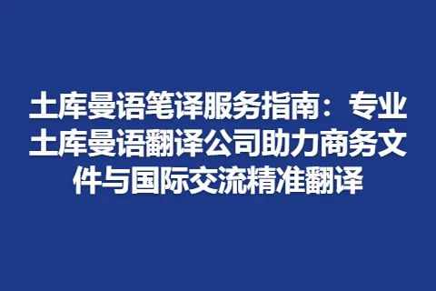 土库曼语笔译服务指南：专业土库曼语翻译公司助力商务文件与国际交流精准翻译