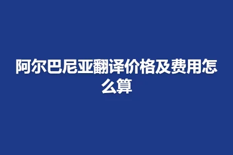阿尔巴尼亚翻译价格及费用怎么算