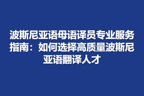 波斯尼亚语母语译员专业服务指南：如何选择高质量波斯尼亚语翻译人才