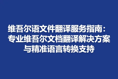 维吾尔语文件翻译服务指南：专业维吾尔文档翻译解决方案与精准语言转换支持
