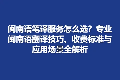 闽南语笔译服务怎么选？专业闽南语翻译技巧、收费标准与应用场景全解析