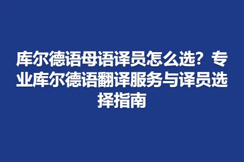 库尔德语母语译员怎么选？专业库尔德语翻译服务与译员选择指南