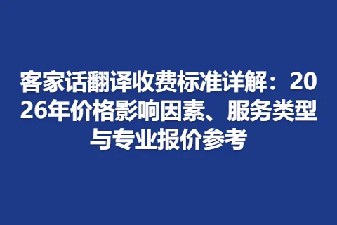 客家话翻译收费标准详解：2026年价格影响因素、服务类型与专业报价参考