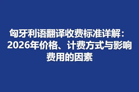 匈牙利语翻译收费标准详解：2026年价格、计费方式与影响费用的因素