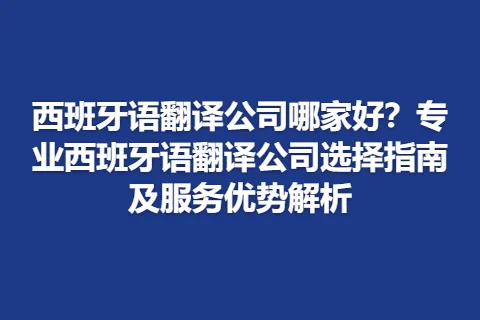 西班牙语翻译公司哪家好？专业西班牙语翻译公司选择指南及服务优势解析