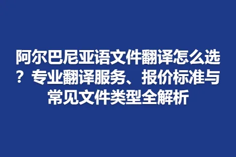 阿尔巴尼亚语文件翻译怎么选？专业翻译服务、报价标准与常见文件类型全解析