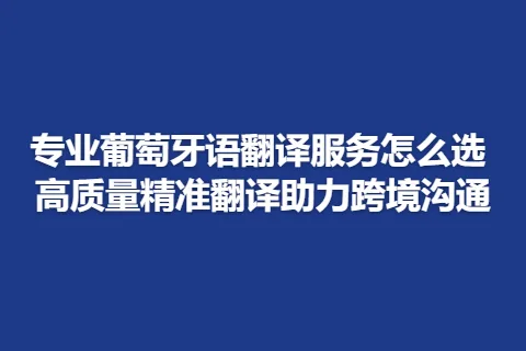 专业葡萄牙语翻译服务怎么选 高质量精准翻译助力跨境沟通