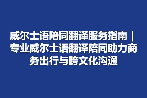 威尔士语陪同翻译服务指南｜专业威尔士语翻译陪同助力商务出行与跨文化沟通