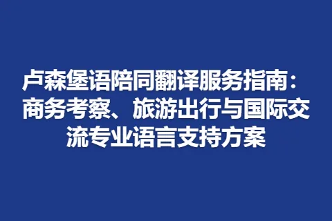 卢森堡语陪同翻译服务指南：商务考察、旅游出行与国际交流专业语言支持方案