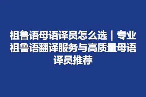 祖鲁语母语译员怎么选｜专业祖鲁语翻译服务与高质量母语译员推荐