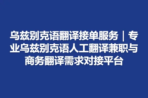 乌兹别克语翻译接单服务｜专业乌兹别克语人工翻译兼职与商务翻译需求对接平台