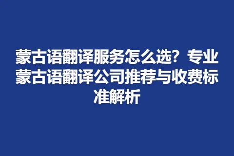 蒙古语翻译服务怎么选?专业蒙古语翻译公司推荐与收费标准解析