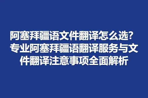 阿塞拜疆语文件翻译怎么选？专业阿塞拜疆语翻译服务与文件翻译注意事项全面解析