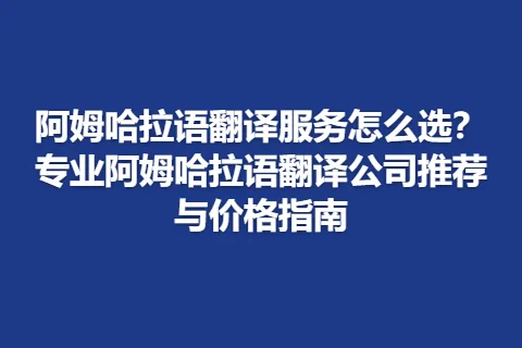 阿姆哈拉语翻译服务怎么选？专业阿姆哈拉语翻译公司推荐与价格指南