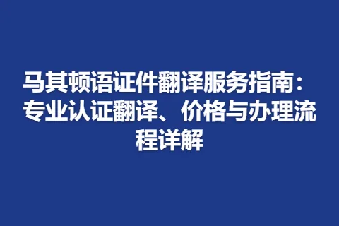 马其顿语证件翻译服务指南：专业认证翻译、价格与办理流程详解