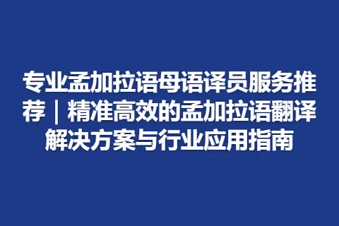 专业孟加拉语母语译员服务推荐｜精准高效的孟加拉语翻译解决方案与行业应用指南