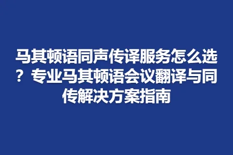 马其顿语同声传译服务怎么选？专业马其顿语会议翻译与同传解决方案指南