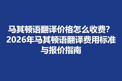 马其顿语翻译价格怎么收费？2026年马其顿语翻译费用标准与报价指南