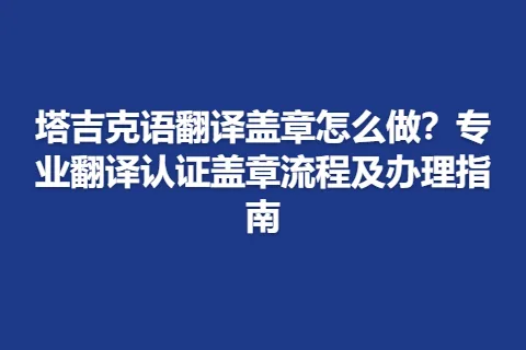 塔吉克语翻译盖章怎么做？专业翻译认证盖章流程及办理指南