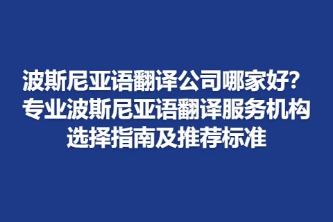 波斯尼亚语翻译公司哪家好？专业波斯尼亚语翻译服务机构选择指南及推荐标准