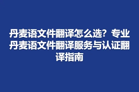 丹麦语文件翻译怎么选？专业丹麦语文件翻译服务与认证翻译指南