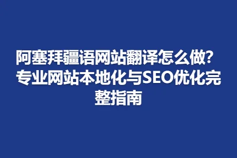 阿塞拜疆语网站翻译怎么做？专业网站本地化与SEO优化完整指南