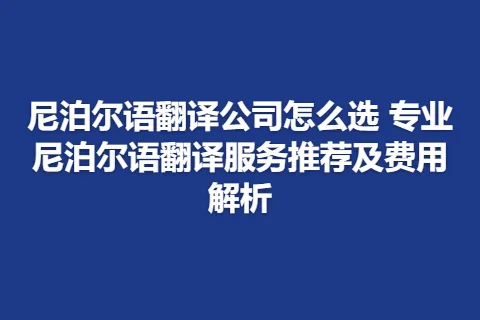 尼泊尔语翻译公司怎么选 专业尼泊尔语翻译服务推荐及费用解析