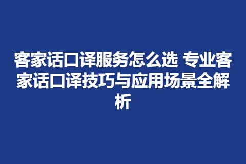 客家话口译服务怎么选 专业客家话口译技巧与应用场景全解析