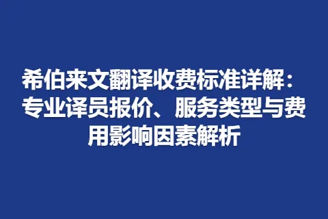 希伯来文翻译收费标准详解：专业译员报价、服务类型与费用影响因素解析