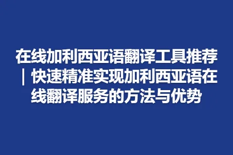 在线加利西亚语翻译工具推荐｜快速精准实现加利西亚语在线翻译服务的方法与优势