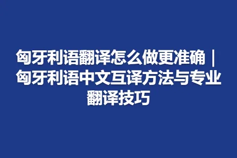 匈牙利语翻译怎么做更准确｜匈牙利语中文互译方法与专业翻译技巧