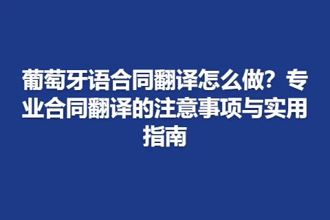葡萄牙语合同翻译怎么做？专业合同翻译的注意事项与实用指南