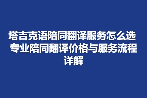 塔吉克语陪同翻译服务怎么选 专业陪同翻译价格与服务流程详解