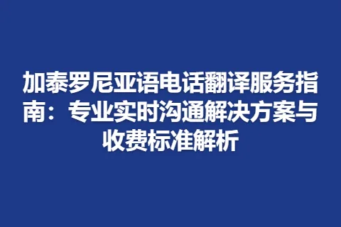 加泰罗尼亚语电话翻译服务指南：专业实时沟通解决方案与收费标准解析