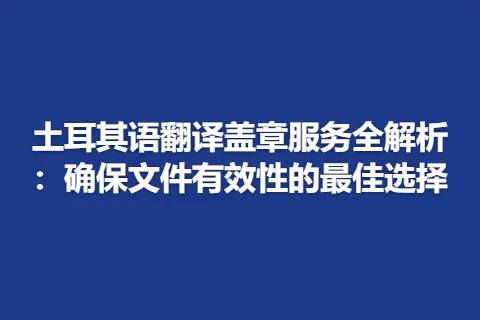 土耳其语翻译盖章服务全解析：确保文件有效性的最佳选择