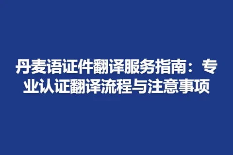 丹麦语证件翻译服务指南:专业认证翻译流程与注意事项