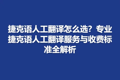 捷克语人工翻译怎么选？专业捷克语人工翻译服务与收费标准全解析